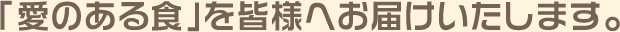 「愛のある食」を皆様へお届けいたします。