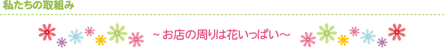 私たちの取組み~お店の周りは花いっぱい~